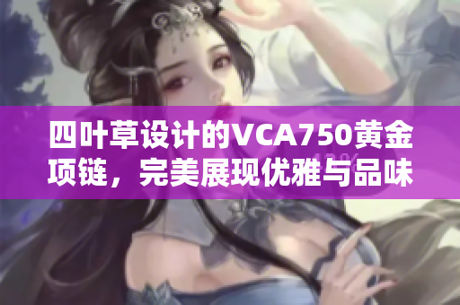 四叶草设计的VCA750黄金项链，完美展现优雅与品味