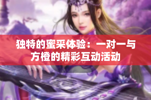 独特的蜜采体验：一对一与方橙的精彩互动活动