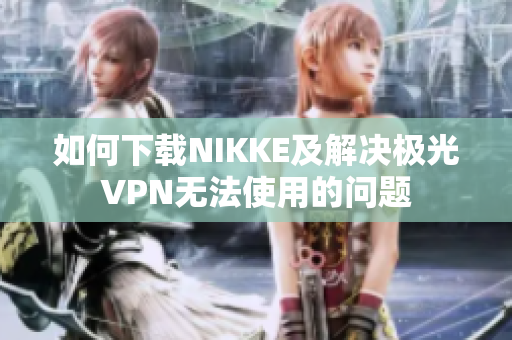 如何下载NIKKE及解决极光VPN无法使用的问题