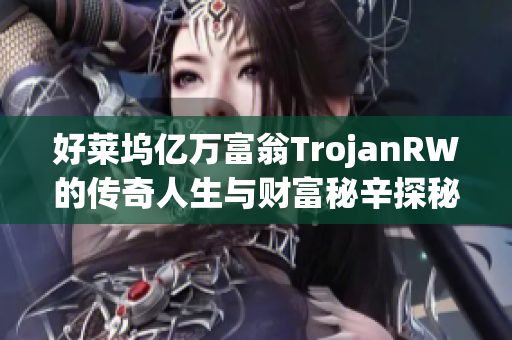 好莱坞亿万富翁TrojanRW的传奇人生与财富秘辛探秘