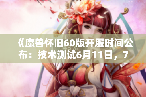 《魔兽怀旧60版开服时间公布：技术测试6月11日，7月10日前可免费体验》