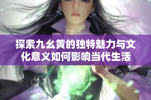 探索九幺黄的独特魅力与文化意义如何影响当代生活