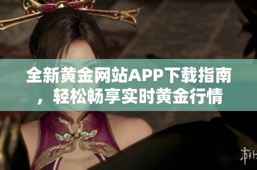 全新黄金网站APP下载指南，轻松畅享实时黄金行情