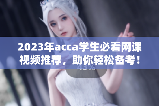 2023年acca学生必看网课视频推荐，助你轻松备考！