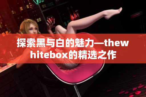 探索黑与白的魅力—thewhitebox的精选之作