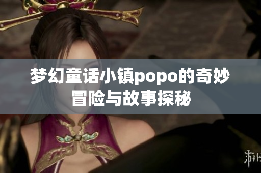 梦幻童话小镇popo的奇妙冒险与故事探秘