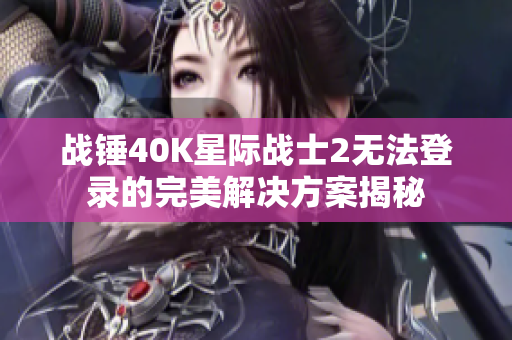 战锤40K星际战士2无法登录的完美解决方案揭秘