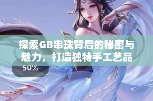 探索GB串珠背后的秘密与魅力，打造独特手工艺品