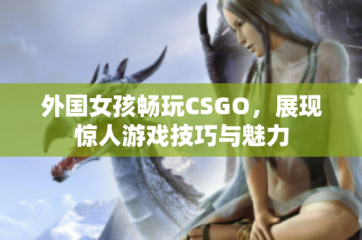 外国女孩畅玩CSGO，展现惊人游戏技巧与魅力