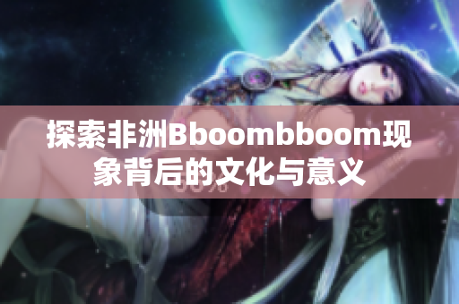 探索非洲Bboombboom现象背后的文化与意义