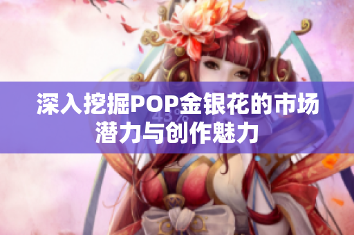 深入挖掘POP金银花的市场潜力与创作魅力