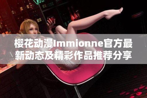 樱花动漫Immionne官方最新动态及精彩作品推荐分享