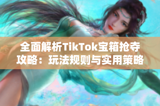 全面解析TikTok宝箱抢夺攻略：玩法规则与实用策略分享