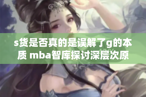 s货是否真的是误解了g的本质 mba智库探讨深层次原因