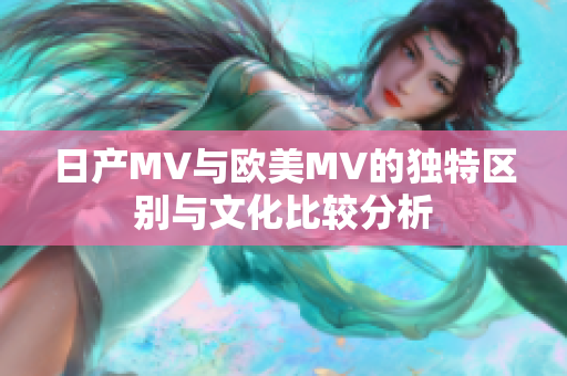 日产MV与欧美MV的独特区别与文化比较分析