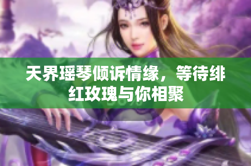 天界瑶琴倾诉情缘，等待绯红玫瑰与你相聚