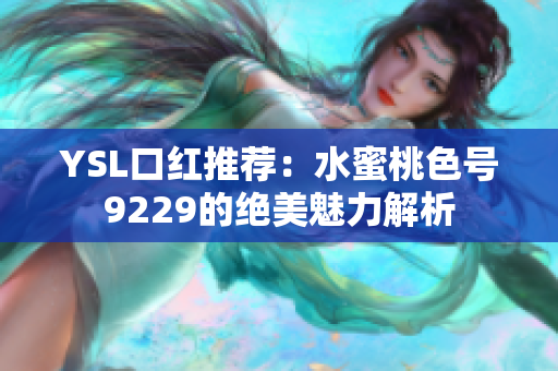 YSL口红推荐：水蜜桃色号9229的绝美魅力解析