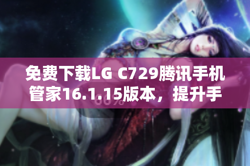 免费下载LG C729腾讯手机管家16.1.15版本，提升手机安全与性能