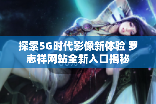 探索5G时代影像新体验 罗志祥网站全新入口揭秘