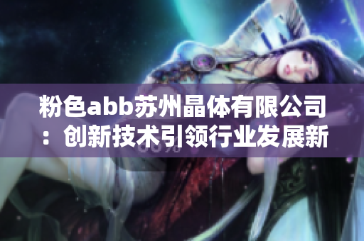 粉色abb苏州晶体有限公司：创新技术引领行业发展新趋势