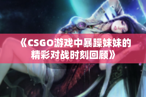 《CSGO游戏中暴躁妹妹的精彩对战时刻回顾》