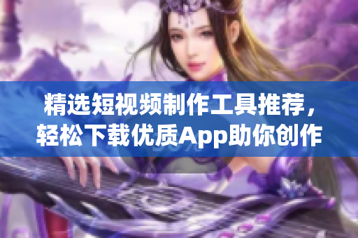 精选短视频制作工具推荐，轻松下载优质App助你创作