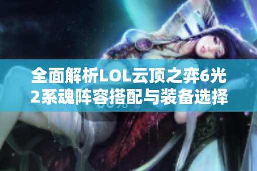 全面解析LOL云顶之弈6光2系魂阵容搭配与装备选择攻略