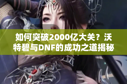 如何突破2000亿大关？沃特碧与DNF的成功之道揭秘