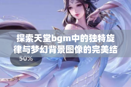 探索天堂bgm中的独特旋律与梦幻背景图像的完美结合