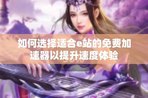 如何选择适合e站的免费加速器以提升速度体验