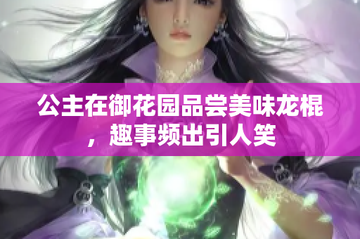 公主在御花园品尝美味龙棍，趣事频出引人笑