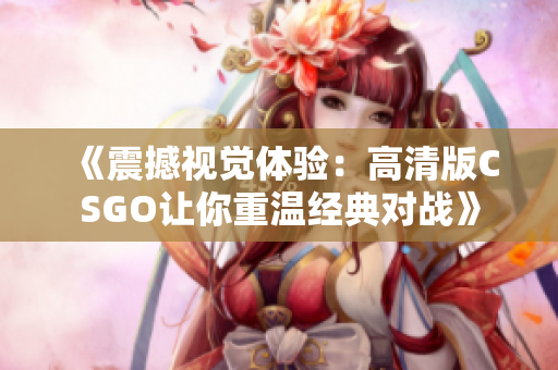 《震撼视觉体验：高清版CSGO让你重温经典对战》