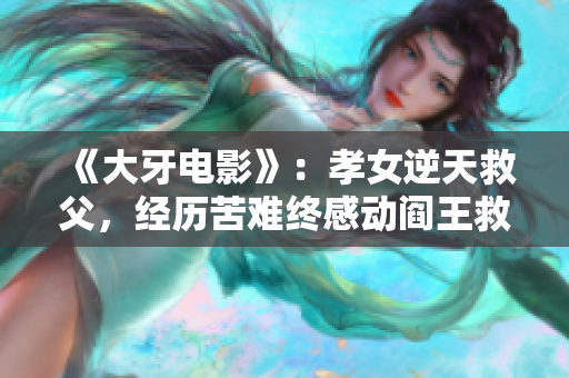 《大牙电影》：孝女逆天救父，经历苦难终感动阎王救赎