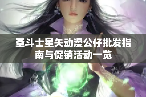 圣斗士星矢动漫公仔批发指南与促销活动一览