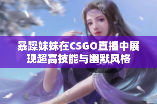 暴躁妹妹在CSGO直播中展现超高技能与幽默风格