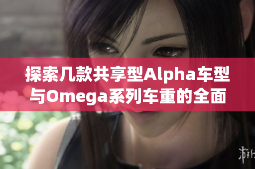 探索几款共享型Alpha车型与Omega系列车重的全面分析