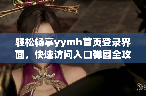 轻松畅享yymh首页登录界面，快速访问入口弹窗全攻略