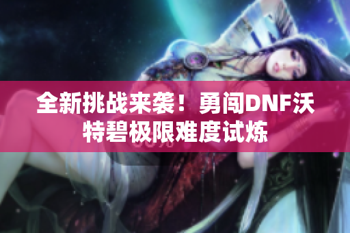 全新挑战来袭！勇闯DNF沃特碧极限难度试炼