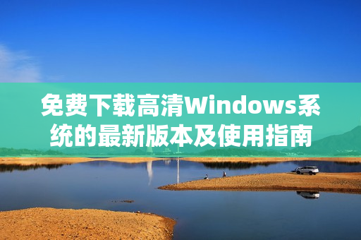 免费下载高清Windows系统的最新版本及使用指南