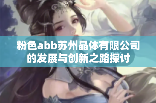 粉色abb苏州晶体有限公司的发展与创新之路探讨