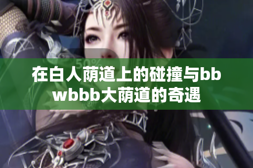 在白人荫道上的碰撞与bbwbbb大荫道的奇遇