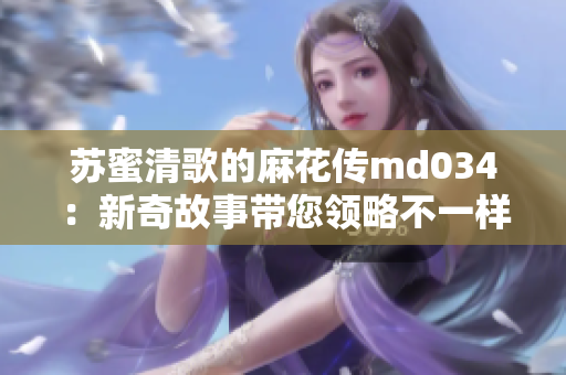 苏蜜清歌的麻花传md034：新奇故事带您领略不一样的旅程