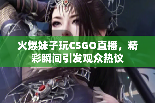 火爆妹子玩CSGO直播，精彩瞬间引发观众热议