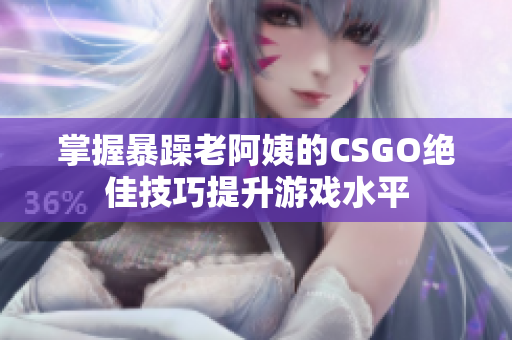 掌握暴躁老阿姨的CSGO绝佳技巧提升游戏水平