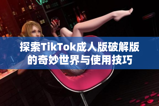 探索TikTok成人版破解版的奇妙世界与使用技巧