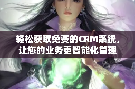 轻松获取免费的CRM系统，让您的业务更智能化管理