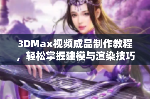 3DMax视频成品制作教程，轻松掌握建模与渲染技巧