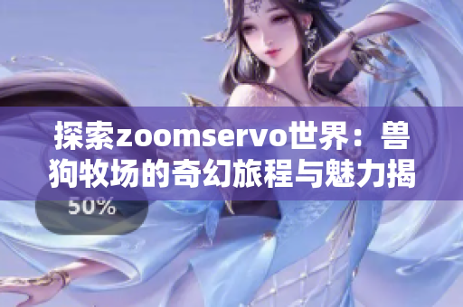 探索zoomservo世界：兽狗牧场的奇幻旅程与魅力揭秘