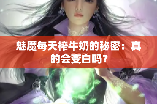 魅魔每天榨牛奶的秘密：真的会变白吗？