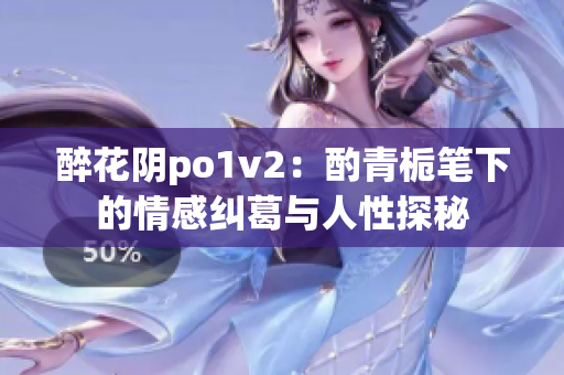 醉花阴po1v2：酌青栀笔下的情感纠葛与人性探秘